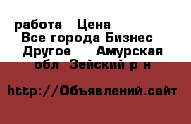 работа › Цена ­ 100 000 - Все города Бизнес » Другое   . Амурская обл.,Зейский р-н